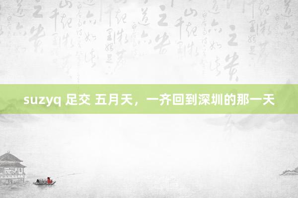 suzyq 足交 五月天,一齐回到深圳的那一天