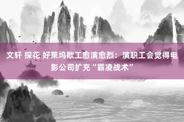 文轩 探花 好莱坞歇工愈演愈烈:演职工会觉得电影公司扩充“霸凌战术”