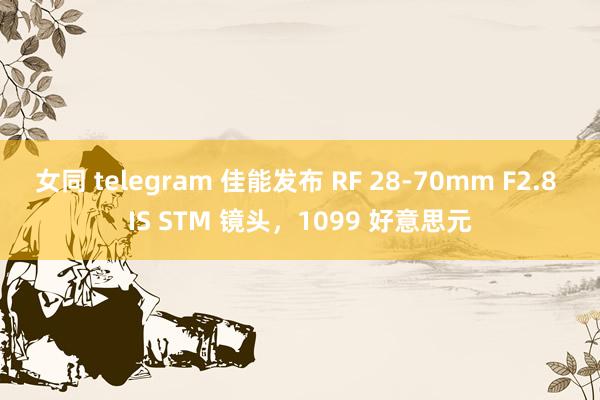 女同 telegram 佳能发布 RF 28-70mm F2.8 IS STM 镜头,1099 好意思元