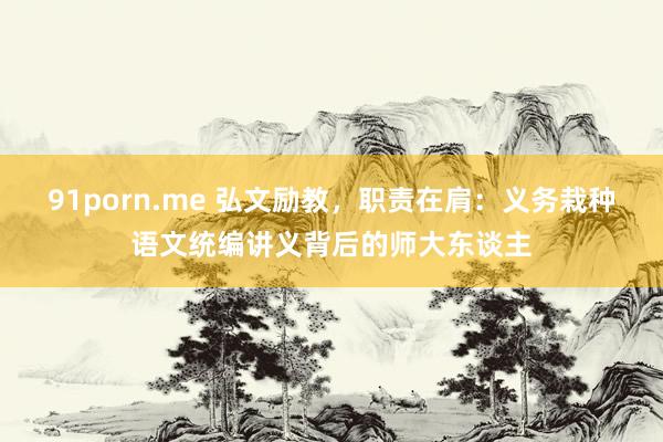 91porn.me 弘文励教,职责在肩:义务栽种语文统编讲义背后的师大东谈主