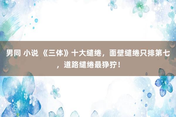 男同 小说 《三体》十大缱绻,面壁缱绻只排第七,道路缱绻最狰狞!