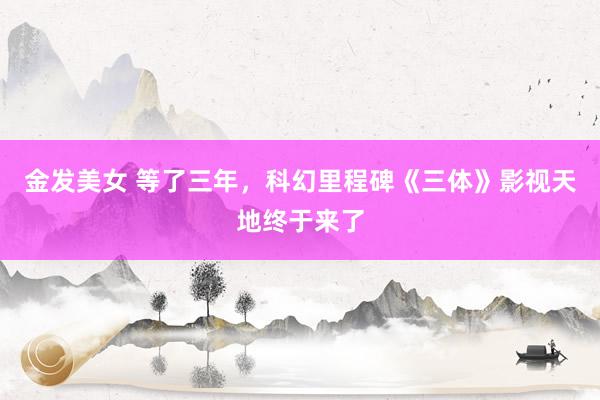 金发美女 等了三年,科幻里程碑《三体》影视天地终于来了