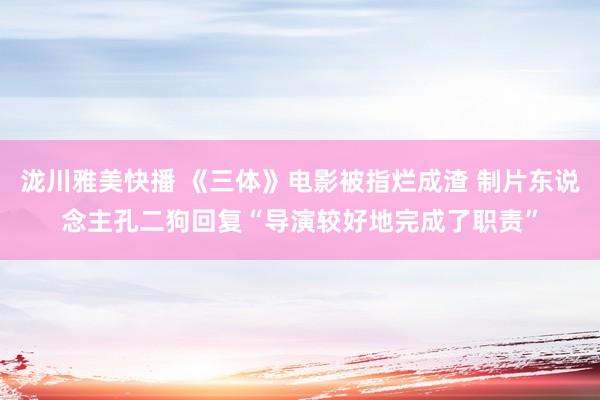 泷川雅美快播 《三体》电影被指烂成渣 制片东说念主孔二狗回复“导演较好地完成了职责”