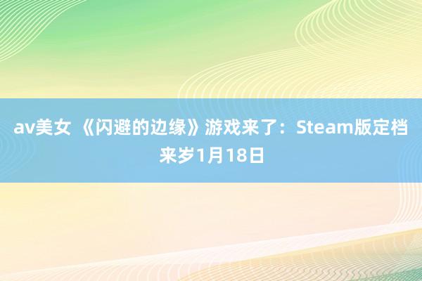 av美女 《闪避的边缘》游戏来了:Steam版定档来岁1月18日