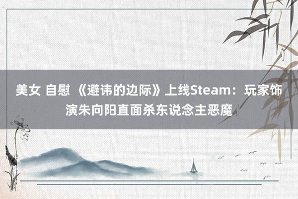 美女 自慰 《避讳的边际》上线Steam:玩家饰演朱向阳直面杀东说念主恶魔