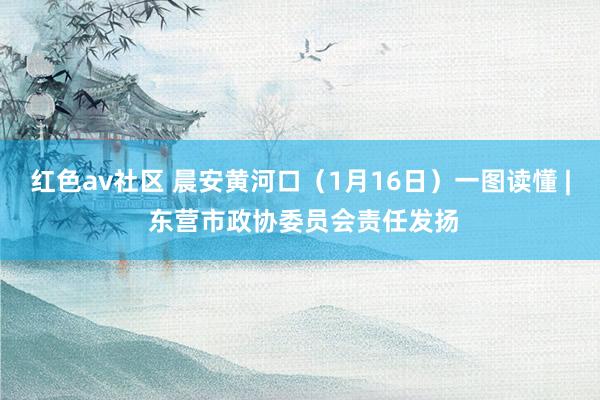 红色av社区 晨安黄河口(1月16日)一图读懂 | 东营市政协委员会责任发扬