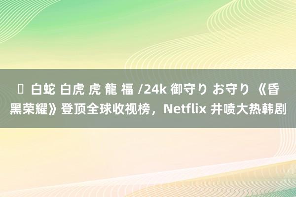 ✨白蛇 白虎 虎 龍 福 /24k 御守り お守り 《昏黑荣耀》登顶全球收视榜,Netflix 井喷大热韩剧