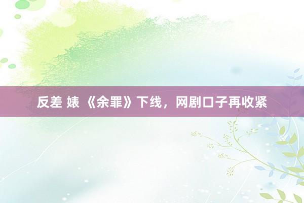 反差 婊 《余罪》下线,网剧口子再收紧