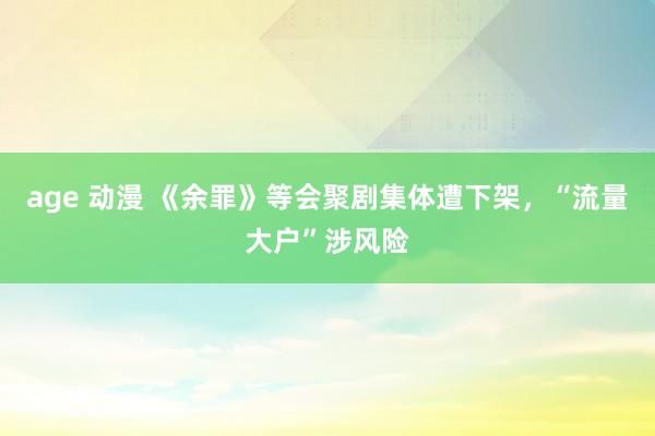 age 动漫 《余罪》等会聚剧集体遭下架,“流量大户”涉风险