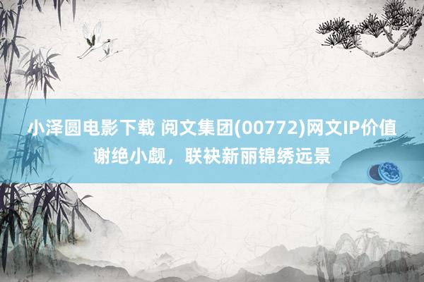小泽圆电影下载 阅文集团(00772)网文IP价值谢绝小觑,联袂新丽锦绣远景