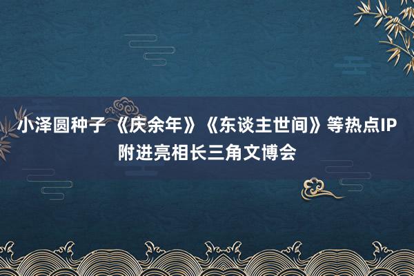 小泽圆种子 《庆余年》《东谈主世间》等热点IP附进亮相长三角文博会