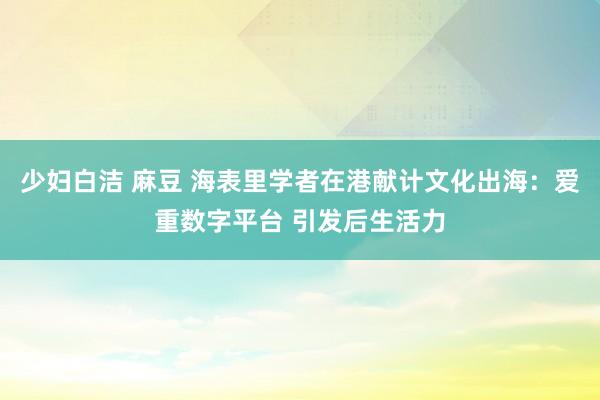 少妇白洁 麻豆 海表里学者在港献计文化出海:爱重数字平台 引发后生活力