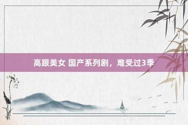 高跟美女 国产系列剧,难受过3季