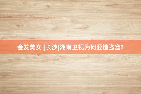 金发美女 [长沙]湖南卫视为何要造盗窟?