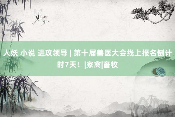 人妖 小说 进攻领导 | 第十届兽医大会线上报名倒计时7天!|家禽|畜牧