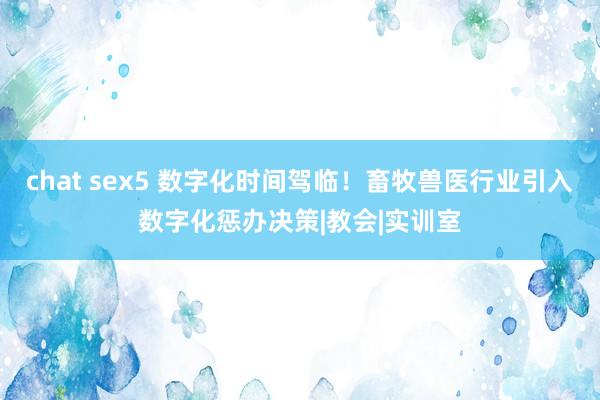 chat sex5 数字化时间驾临!畜牧兽医行业引入数字化惩办决策|教会|实训室
