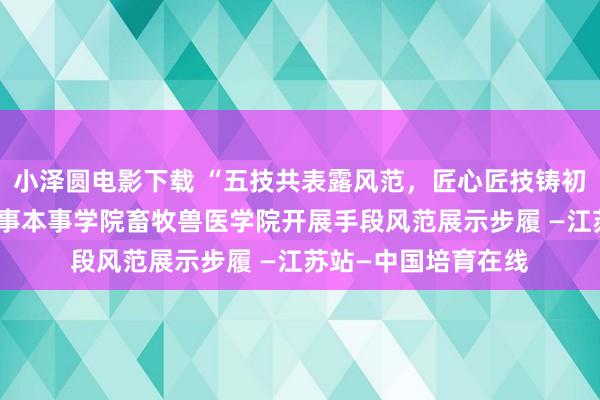 小泽圆电影下载 “五技共表露风范,匠心匠技铸初心”——江苏农林作事本事学院畜牧兽医学院开展手段风范展示步履 —江苏站—中国培育在线
