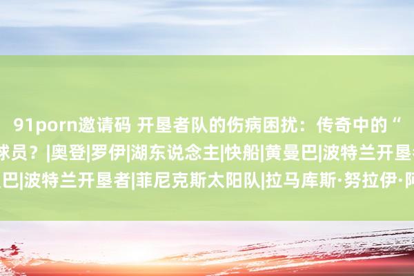 91porn邀请码 开垦者队的伤病困扰:传奇中的“兽医队”照旧无法救济球员?|奥登|罗伊|湖东说念主|快船|黄曼巴|波特兰开垦者|菲尼克斯太阳队|拉马库斯·努拉伊·阿尔德里奇