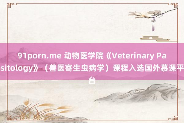 91porn.me 动物医学院《Veterinary Parasitology》(兽医寄生虫病学)课程入选国外慕课平台