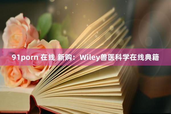 91porn 在线 新购:Wiley兽医科学在线典籍