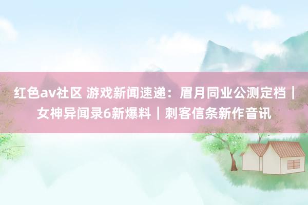 红色av社区 游戏新闻速递:眉月同业公测定档|女神异闻录6新爆料|刺客信条新作音讯