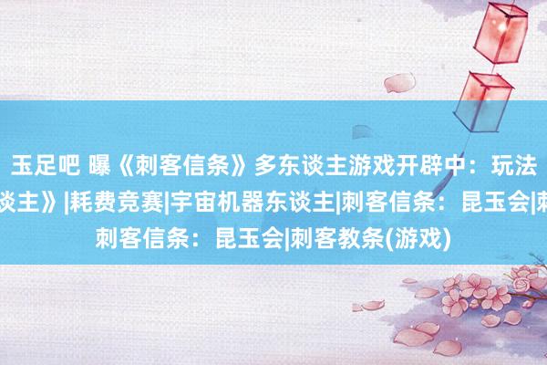 玉足吧 曝《刺客信条》多东谈主游戏开辟中:玩法相通《糖豆东谈主》|耗费竞赛|宇宙机器东谈主|刺客信条:昆玉会|刺客教条(游戏)