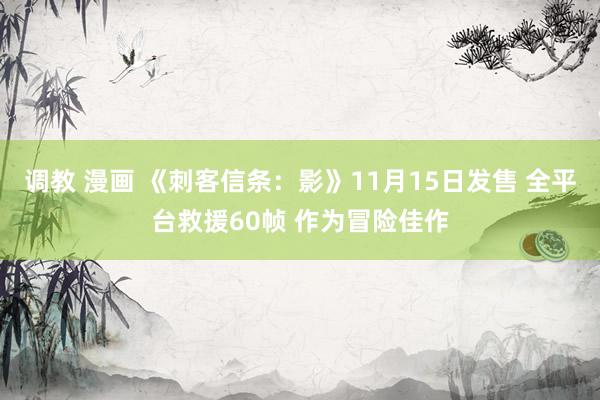 调教 漫画 《刺客信条:影》11月15日发售 全平台救援60帧 作为冒险佳作
