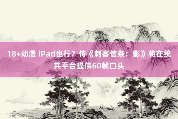 18+动漫 iPad也行?传《刺客信条:影》将在统共平台提供60帧口头