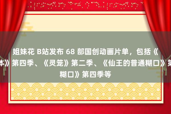 姐妹花 B站发布 68 部国创动画片单,包括《我的三体》第四季、《灵笼》第二季、《仙王的普通糊口》第四季等