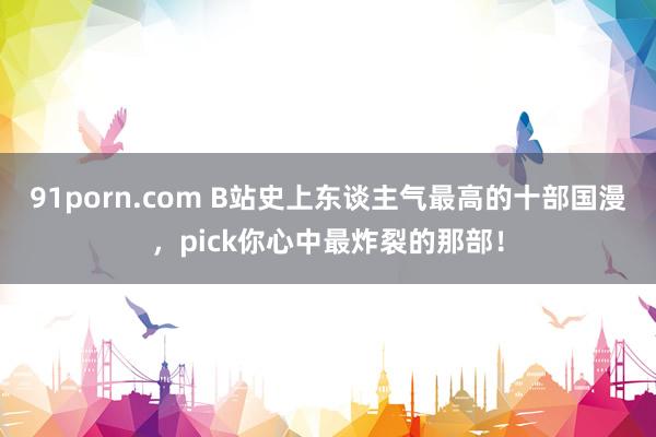 91porn.com B站史上东谈主气最高的十部国漫,pick你心中最炸裂的那部!