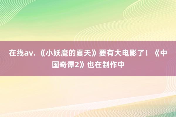 在线av. 《小妖魔的夏天》要有大电影了!《中国奇谭2》也在制作中