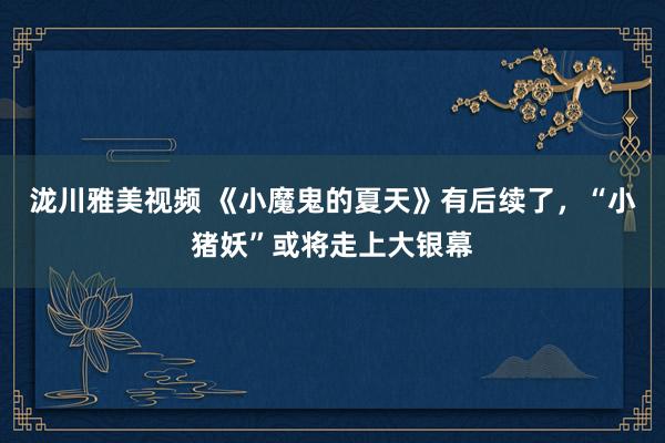 泷川雅美视频 《小魔鬼的夏天》有后续了,“小猪妖”或将走上大银幕