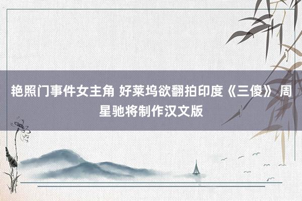 艳照门事件女主角 好莱坞欲翻拍印度《三傻》 周星驰将制作汉文版