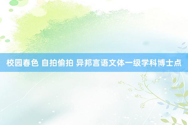 校园春色 自拍偷拍 异邦言语文体一级学科博士点