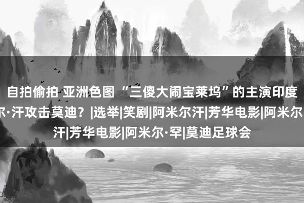 自拍偷拍 亚洲色图 “三傻大闹宝莱坞”的主演印度知名演员阿米尔·汗攻击莫迪？|选举|笑剧|阿米尔汗|芳华电影|阿米尔·罕|莫迪足球会