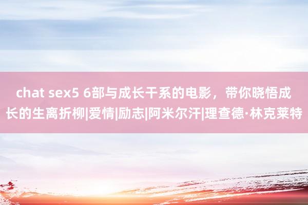 chat sex5 6部与成长干系的电影,带你晓悟成长的生离折柳|爱情|励志|阿米尔汗|理查德·林克莱特