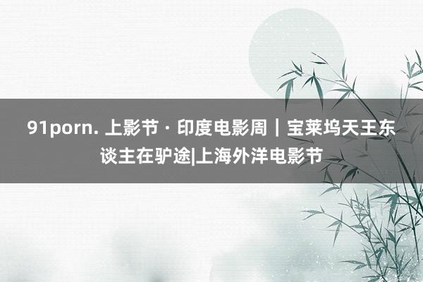 91porn. 上影节 · 印度电影周｜宝莱坞天王东谈主在驴途|上海外洋电影节