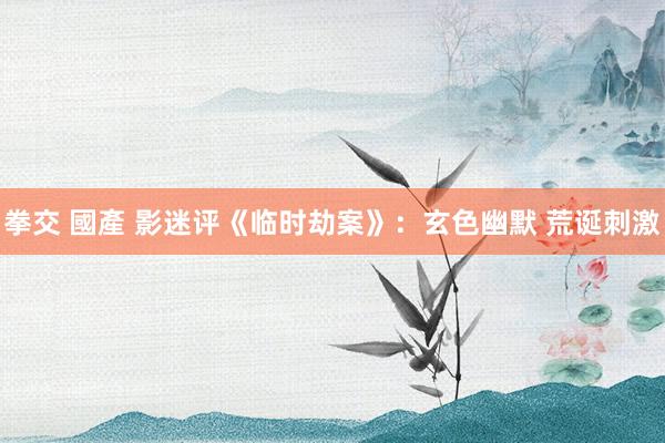 拳交 國產 影迷评《临时劫案》：玄色幽默 荒诞刺激