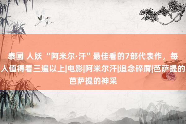 泰國 人妖 “阿米尔·汗”最佳看的7部代表作,每部王人值得看三遍以上|电影|阿米尔汗|追念碎屑|芭萨提的神采