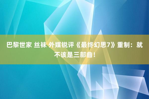 巴黎世家 丝袜 外媒锐评《最终幻思7》重制:就不该是三部曲!