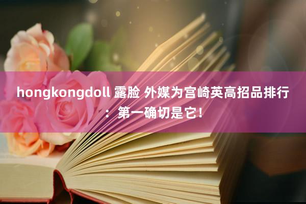 hongkongdoll 露脸 外媒为宫崎英高招品排行:第一确切是它!