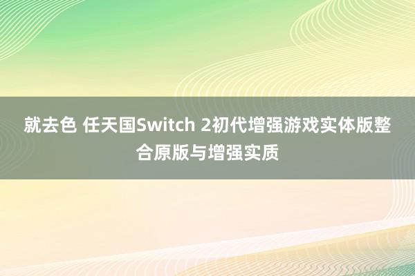 就去色 任天国Switch 2初代增强游戏实体版整合原版与增强实质
