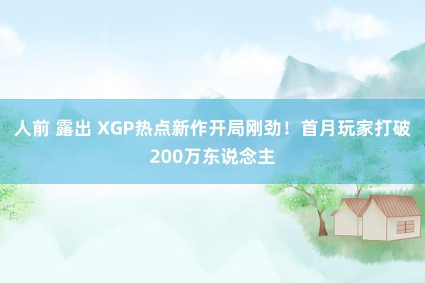 人前 露出 XGP热点新作开局刚劲!首月玩家打破200万东说念主