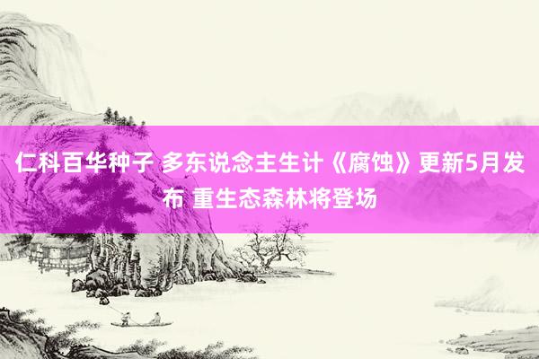 仁科百华种子 多东说念主生计《腐蚀》更新5月发布 重生态森林将登场