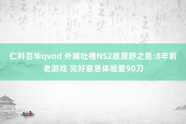 仁科百华qvod 外媒吐槽NS2版原野之息:8年前老游戏 完好意思体验要90刀