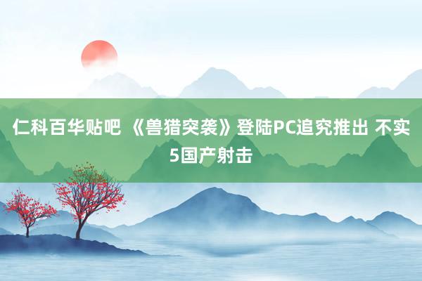 仁科百华贴吧 《兽猎突袭》登陆PC追究推出 不实5国产射击