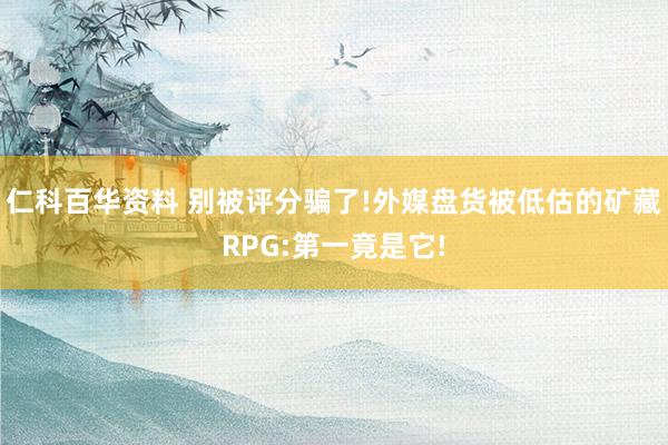 仁科百华资料 别被评分骗了!外媒盘货被低估的矿藏RPG:第一竟是它!