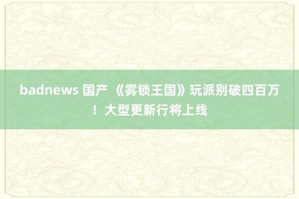 badnews 国产 《雾锁王国》玩派别破四百万!大型更新行将上线
