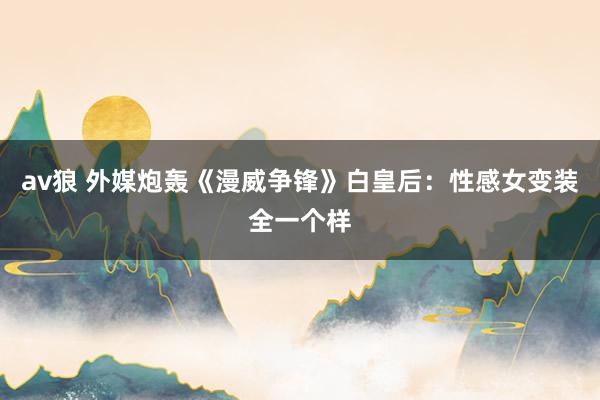 av狼 外媒炮轰《漫威争锋》白皇后：性感女变装全一个样