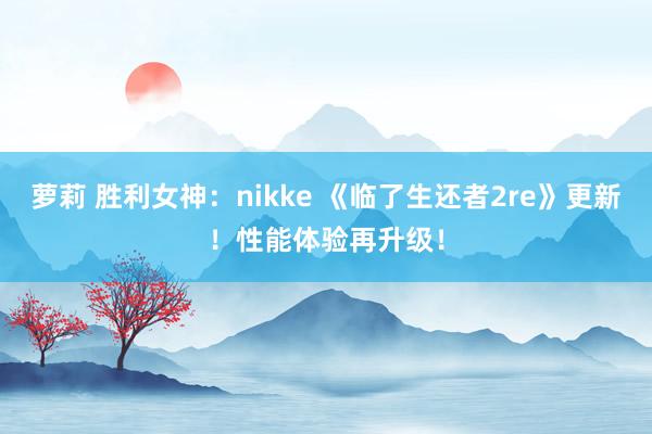 萝莉 胜利女神：nikke 《临了生还者2re》更新！性能体验再升级！